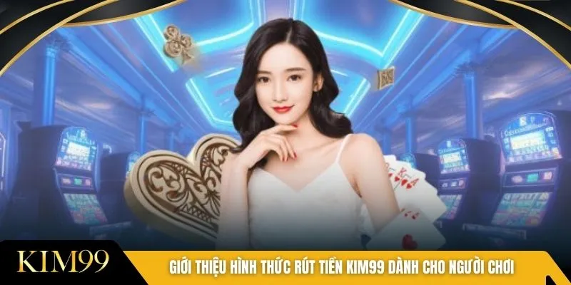 Giới thiệu hình thức rút tiền Kim99 dành cho người chơi