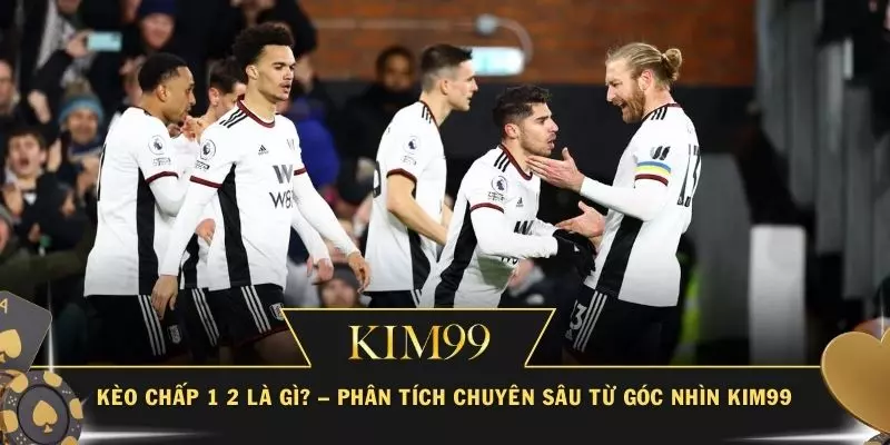 Kèo Chấp 1 2 Là Gì? – Phân Tích Chuyên Sâu Từ Góc Nhìn KIM99