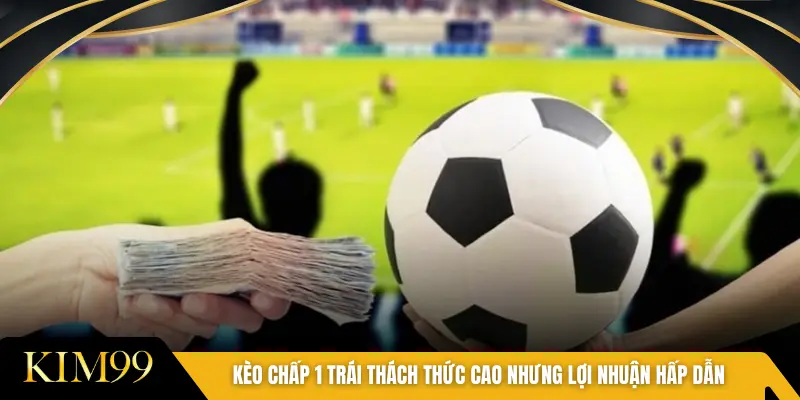 Kèo chấp 1 trái thách thức cao nhưng lợi nhuận hấp dẫn