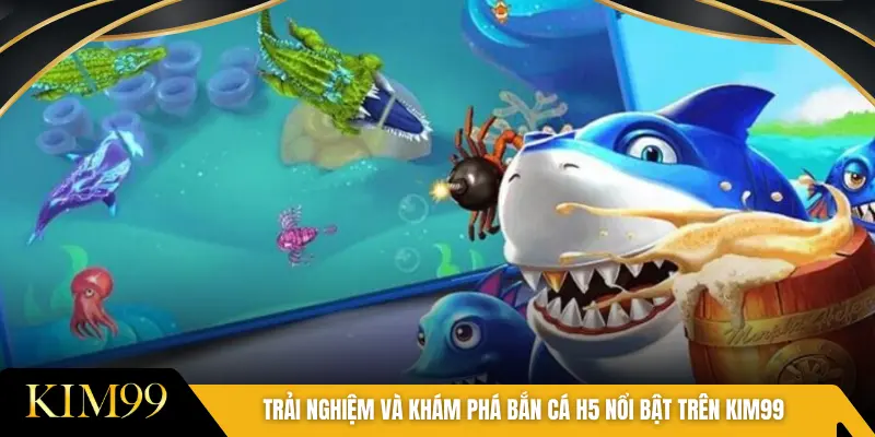Trải nghiệm và khám phá bắn cá H5 nổi bật trên KIM99