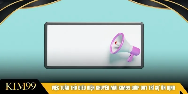 Việc tuân thủ điều kiện khuyến mãi KIM99 giúp duy trì sự ổn định